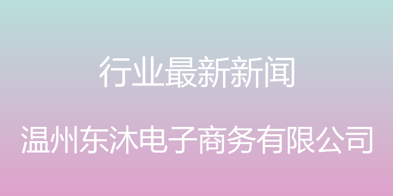 行业最新新闻 - 温州东沐电子商务有限公司